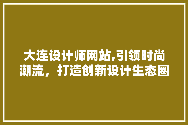 大连设计师网站,引领时尚潮流，打造创新设计生态圈 文字写作