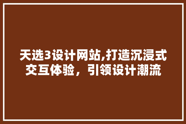 天选3设计网站,打造沉浸式交互体验，引领设计潮流 智能问答