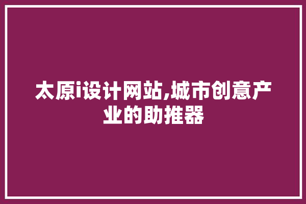 太原i设计网站,城市创意产业的助推器 AI快讯