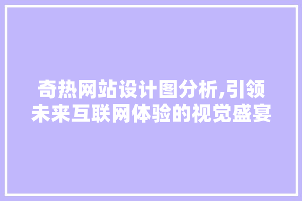 奇热网站设计图分析,引领未来互联网体验的视觉盛宴