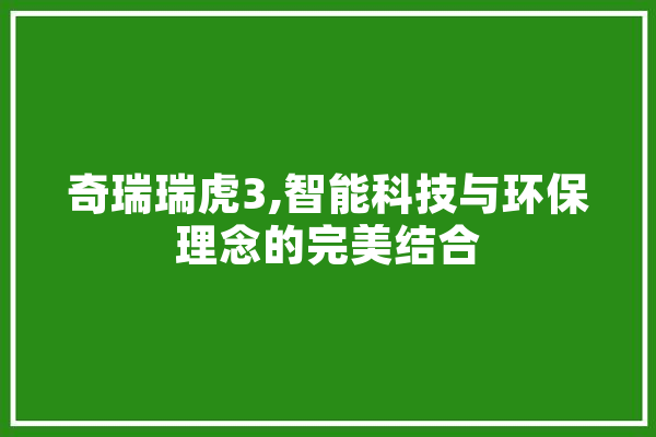 奇瑞瑞虎3,智能科技与环保理念的完美结合