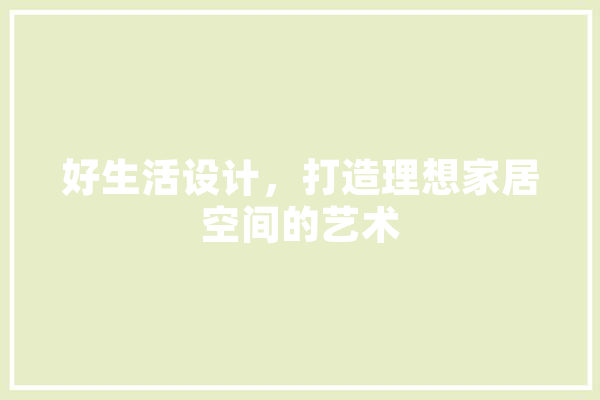 好生活设计，打造理想家居空间的艺术 文字写作