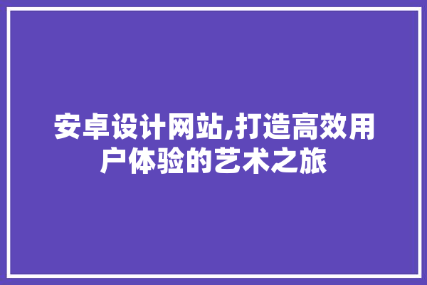 安卓设计网站,打造高效用户体验的艺术之旅 云服务