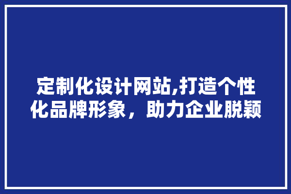 定制化设计网站,打造个性化品牌形象，助力企业脱颖而出 智能问答