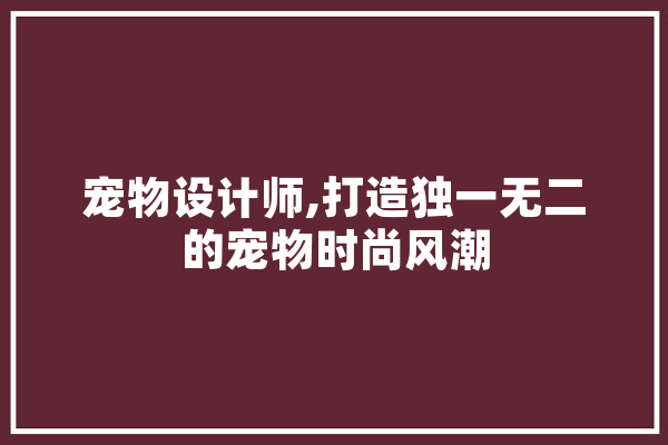 宠物设计师,打造独一无二的宠物时尚风潮 AI快讯