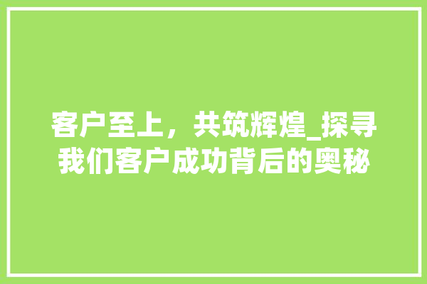 客户至上，共筑辉煌_探寻我们客户成功背后的奥秘 计算机