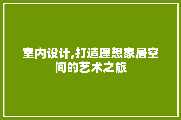 室内设计,打造理想家居空间的艺术之旅