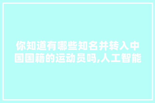 你知道有哪些知名并转入中国国籍的运动员吗,人工智能大战