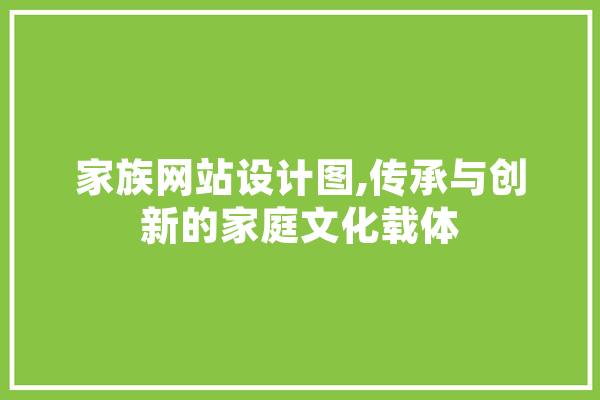 家族网站设计图,传承与创新的家庭文化载体 智能写作