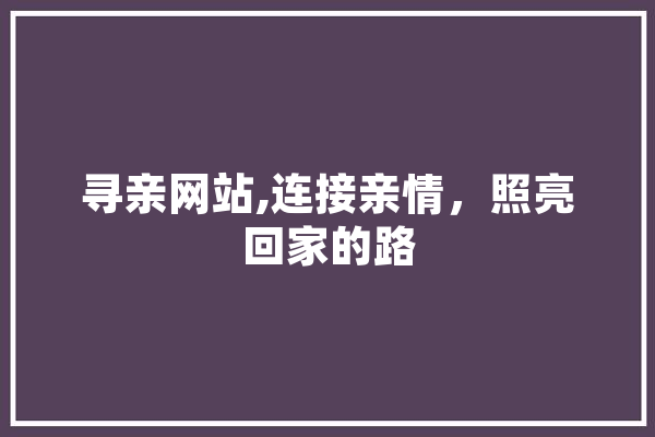 寻亲网站,连接亲情，照亮回家的路 计算机