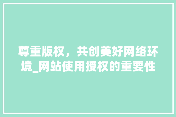 尊重版权，共创美好网络环境_网站使用授权的重要性及实施
