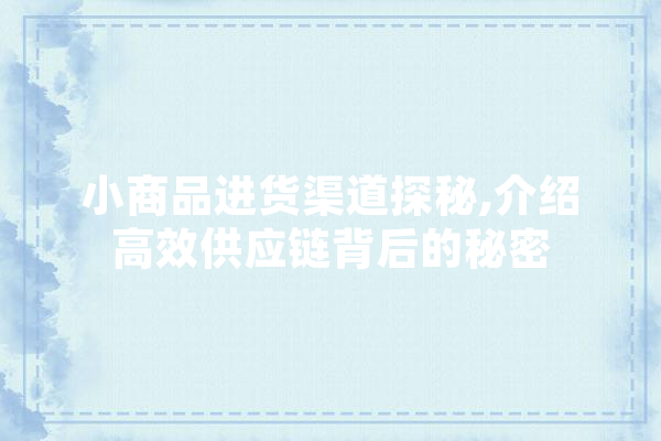 小商品进货渠道探秘,介绍高效供应链背后的秘密
