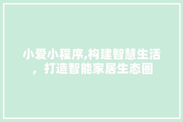 小爱小程序,构建智慧生活，打造智能家居生态圈 智能写作