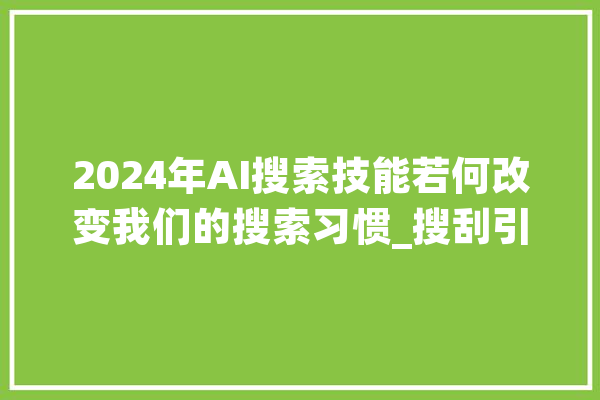 2024年AI搜索技能若何改变我们的搜索习惯_搜刮引擎_算法 绘影字幕