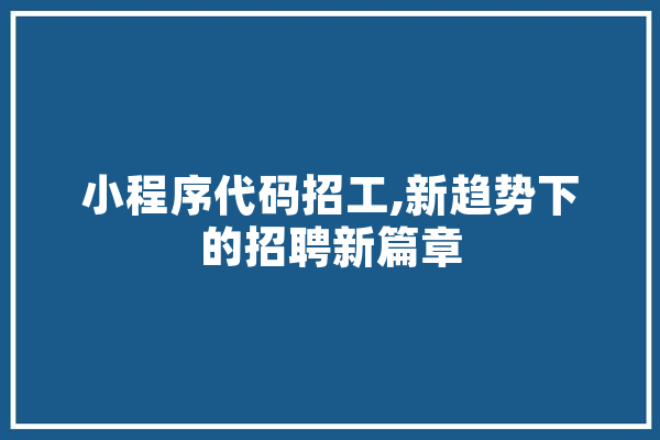 小程序代码招工,新趋势下的招聘新篇章 文字写作