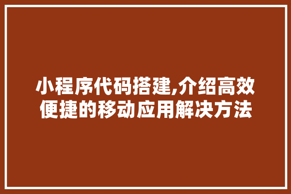 小程序代码搭建,介绍高效便捷的移动应用解决方法 文字写作