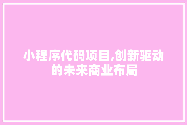 小程序代码项目,创新驱动的未来商业布局 文字写作