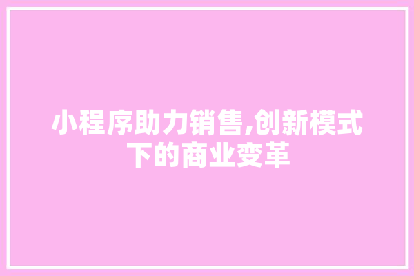 小程序助力销售,创新模式下的商业变革 智能写作