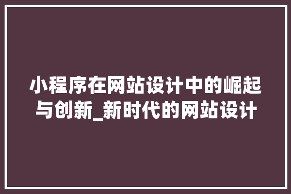 小程序在网站设计中的崛起与创新_新时代的网站设计新趋势 计算机