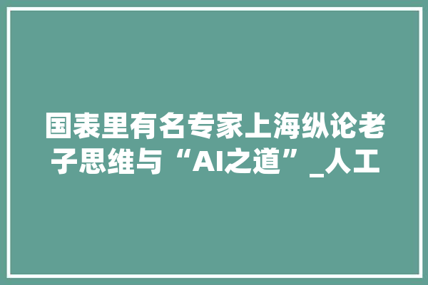 国表里有名专家上海纵论老子思维与“AI之道”_人工智能_量子 文字写作