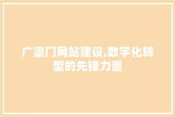 广渠门网站建设,数字化转型的先锋力量 AI快讯
