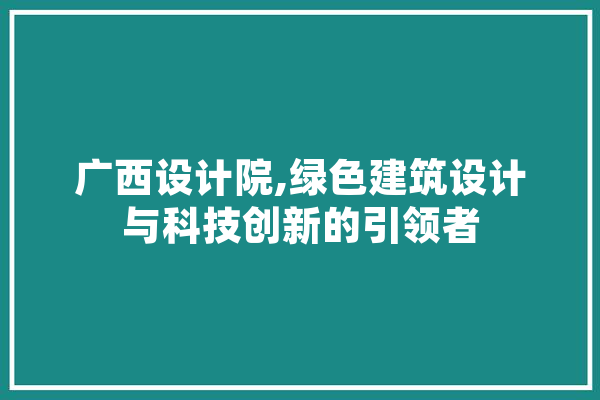 广西设计院,绿色建筑设计与科技创新的引领者 文字写作