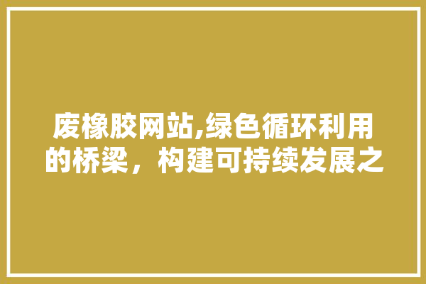 废橡胶网站,绿色循环利用的桥梁，构建可持续发展之路