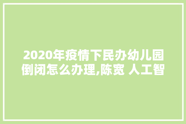2020年疫情下民办幼儿园倒闭怎么办理,陈宽 人工智能