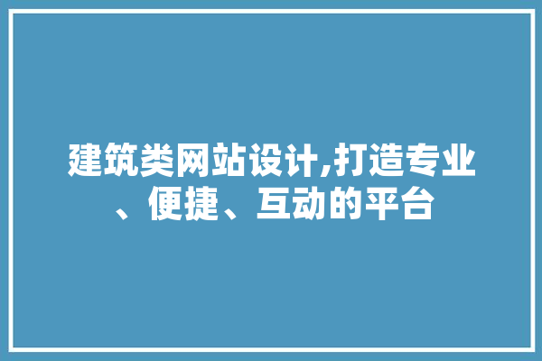 建筑类网站设计,打造专业、便捷、互动的平台 智能问答