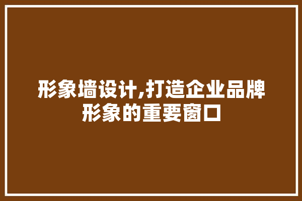 形象墙设计,打造企业品牌形象的重要窗口