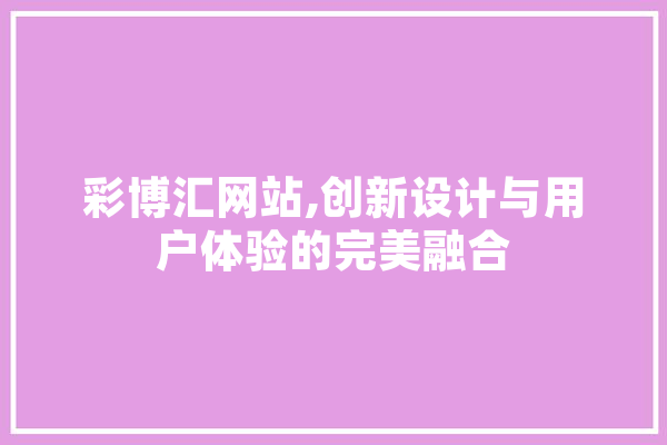 彩博汇网站,创新设计与用户体验的完美融合 智能写作