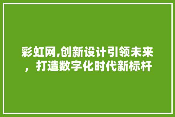 彩虹网,创新设计引领未来，打造数字化时代新标杆 文字写作