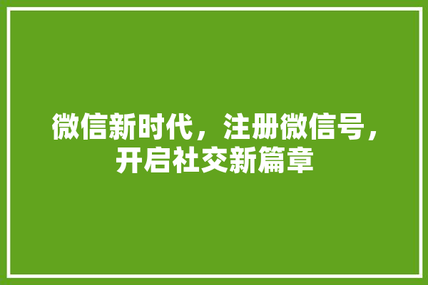 微信新时代，注册微信号，开启社交新篇章