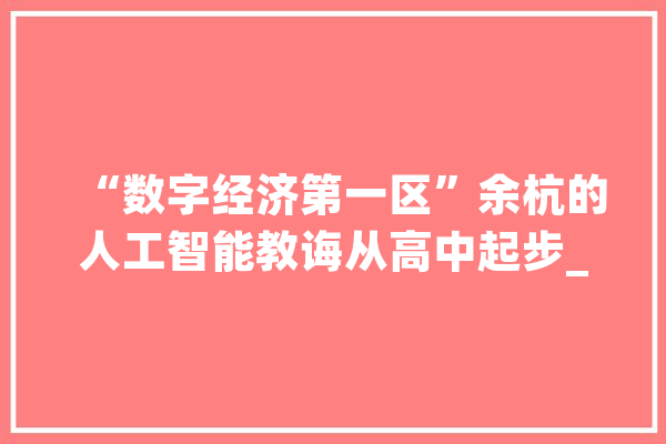 “数字经济第一区”余杭的人工智能教诲从高中起步_人工智能_无人机 科技快讯