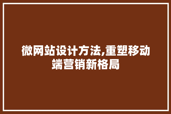 微网站设计方法,重塑移动端营销新格局 文字写作