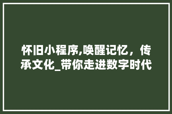 怀旧小程序,唤醒记忆，传承文化_带你走进数字时代的“时光机” 科技快讯