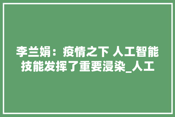 李兰娟：疫情之下 人工智能技能发挥了重要浸染_人工智能_疫情 AI简讯