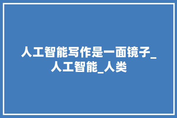 人工智能写作是一面镜子_人工智能_人类 计算机