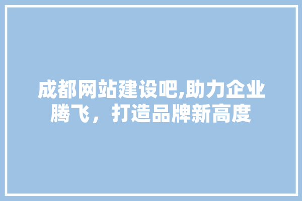 成都网站建设吧,助力企业腾飞，打造品牌新高度 AI简讯