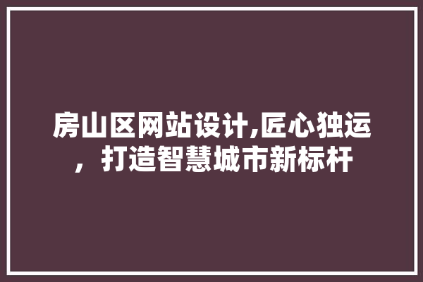 房山区网站设计,匠心独运，打造智慧城市新标杆 文字写作
