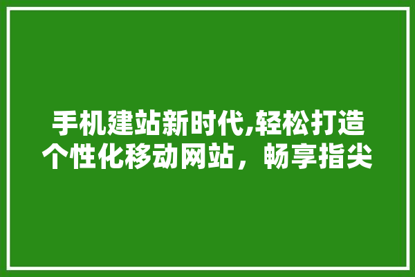 手机建站新时代,轻松打造个性化移动网站，畅享指尖上的互联网 云服务