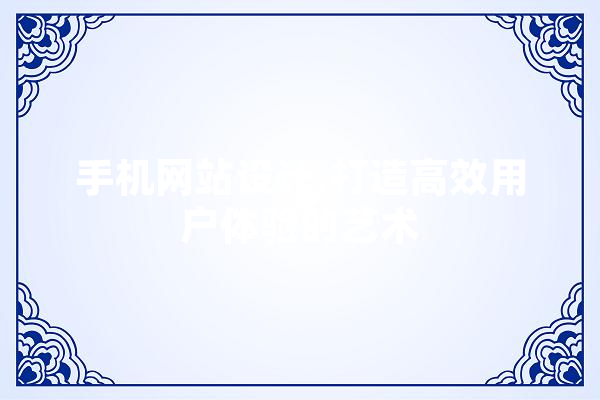 手机网站设计,打造高效用户体验的艺术 AI简讯