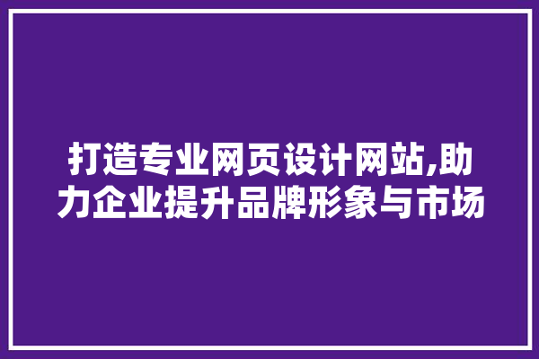 打造专业网页设计网站,助力企业提升品牌形象与市场竞争力 AI简讯