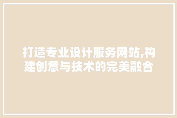 打造专业设计服务网站,构建创意与技术的完美融合 智能写作
