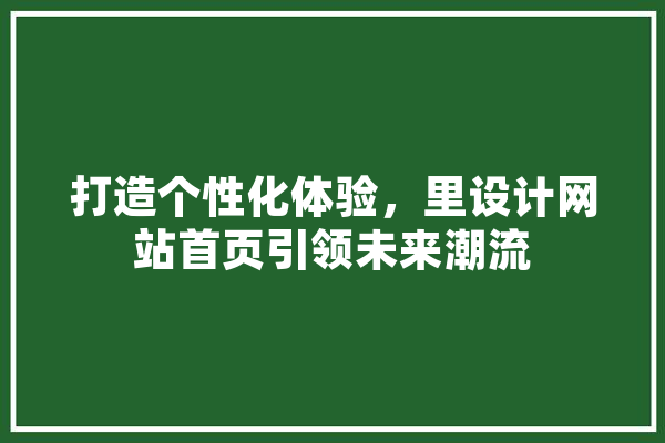 打造个性化体验，里设计网站首页引领未来潮流