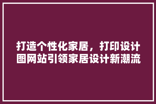 打造个性化家居，打印设计图网站引领家居设计新潮流