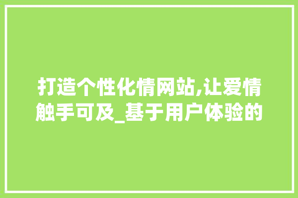 打造个性化情网站,让爱情触手可及_基于用户体验的网站设计建议 云服务