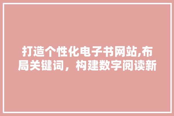 打造个性化电子书网站,布局关键词，构建数字阅读新体验 智能助手