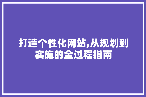 打造个性化网站,从规划到实施的全过程指南 智能写作