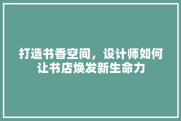 打造书香空间，设计师如何让书店焕发新生命力